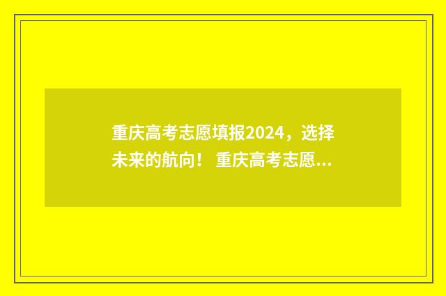 重庆高考志愿填报2024，选择未来的航向！ 重庆高考志愿填报查询