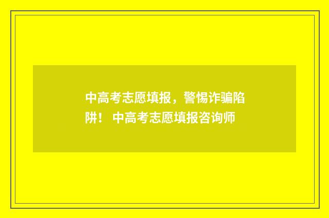 中高考志愿填报，警惕诈骗陷阱！ 中高考志愿填报咨询师