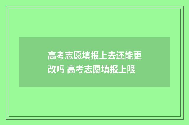 高考志愿填报上去还能更改吗 高考志愿填报上限