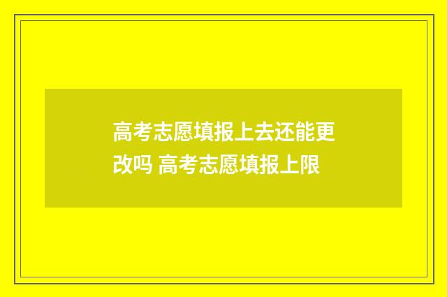 高考志愿填报上去还能更改吗 高考志愿填报上限