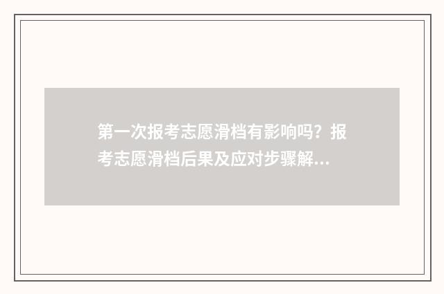 第一次报考志愿滑档有影响吗？报考志愿滑档后果及应对步骤解析 第一次报考志愿怎么写