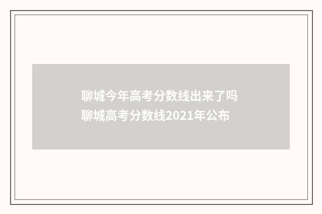 聊城今年高考分数线出来了吗 聊城高考分数线2021年公布