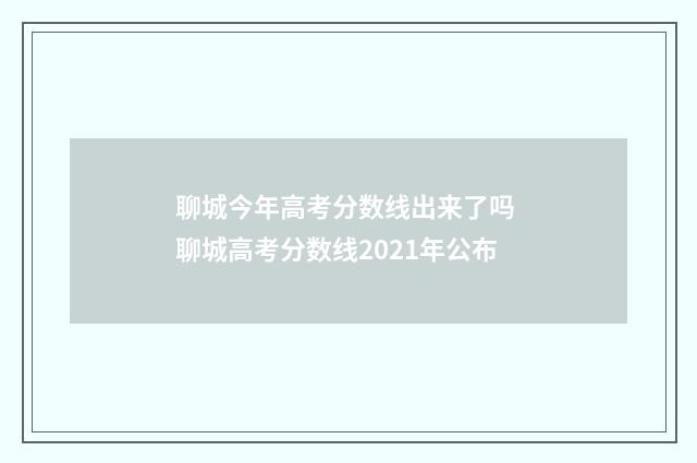 聊城今年高考分数线出来了吗 聊城高考分数线2021年公布
