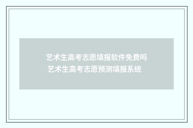 艺术生高考志愿填报软件免费吗 艺术生高考志愿预测填报系统