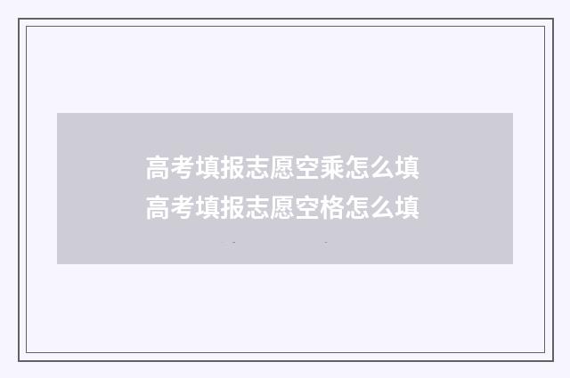 高考填报志愿空乘怎么填 高考填报志愿空格怎么填