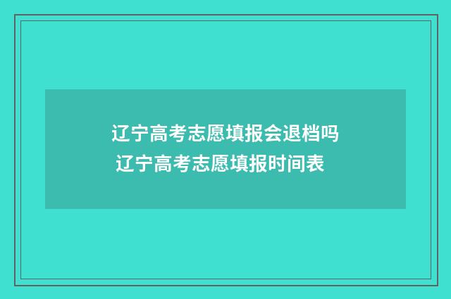 辽宁高考志愿填报会退档吗 辽宁高考志愿填报时间表
