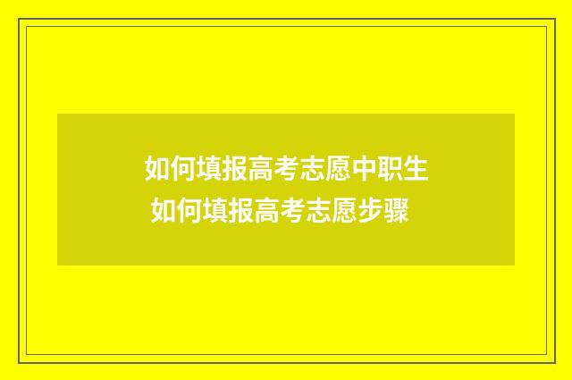 如何填报高考志愿中职生 如何填报高考志愿步骤