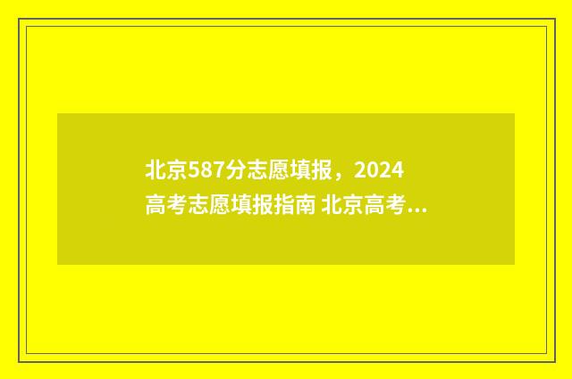 北京587分志愿填报，2024高考志愿填报指南 北京高考578分