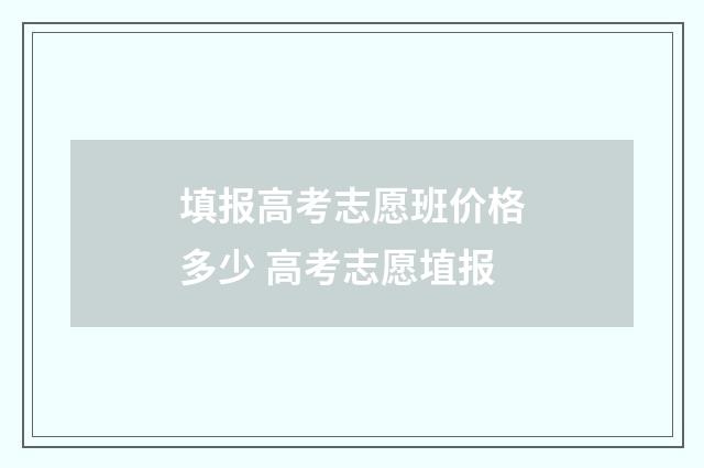 填报高考志愿班价格多少 高考志愿埴报
