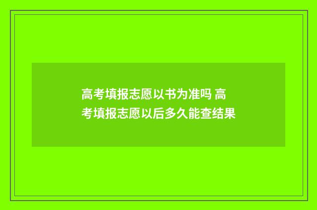高考填报志愿以书为准吗 高考填报志愿以后多久能查结果
