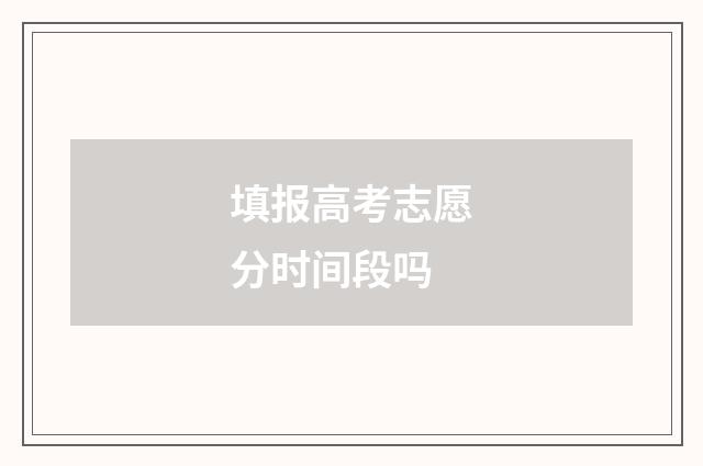 填报高考志愿分时间段吗