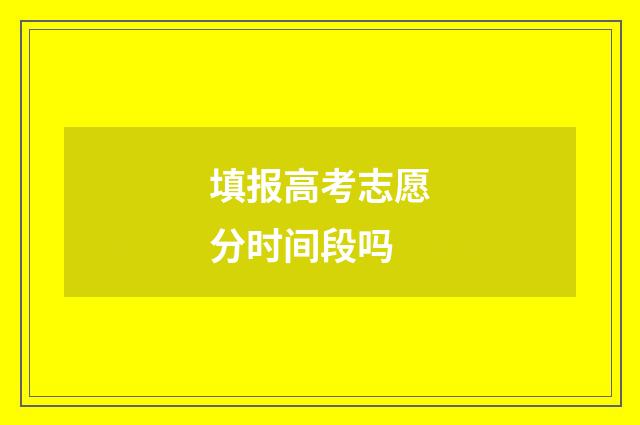 填报高考志愿分时间段吗