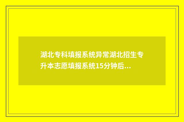 湖北专科填报系统异常湖北招生专升本志愿填报系统15分钟后开放 2021湖北专科志愿填报时间