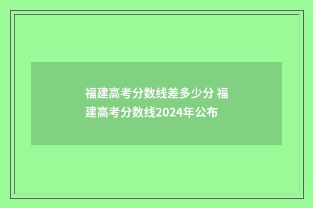 福建高考分数线差多少分 福建高考分数线2024年公布