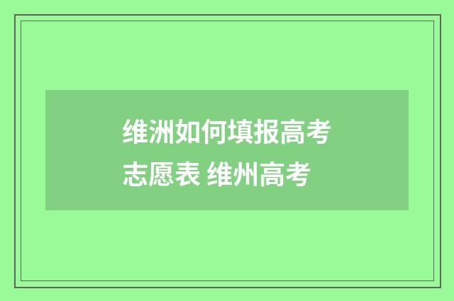维洲如何填报高考志愿表 维州高考