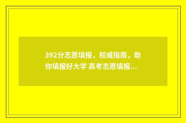 392分志愿填报，权威指南，助你填报好大学 高考志愿填报394