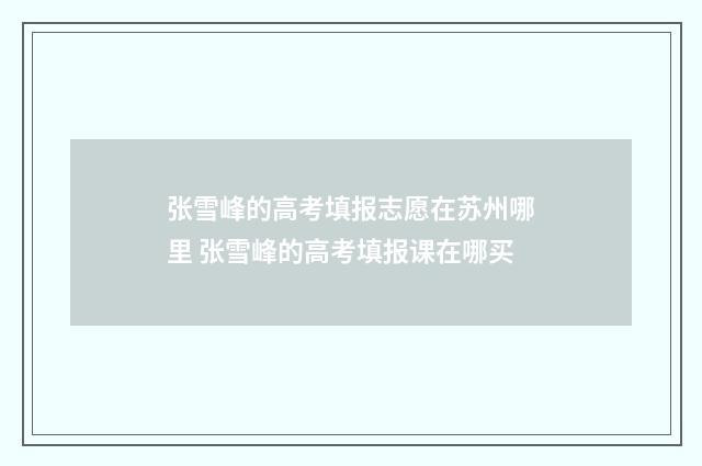 张雪峰的高考填报志愿在苏州哪里 张雪峰的高考填报课在哪买