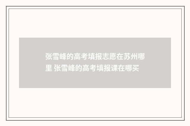 张雪峰的高考填报志愿在苏州哪里 张雪峰的高考填报课在哪买