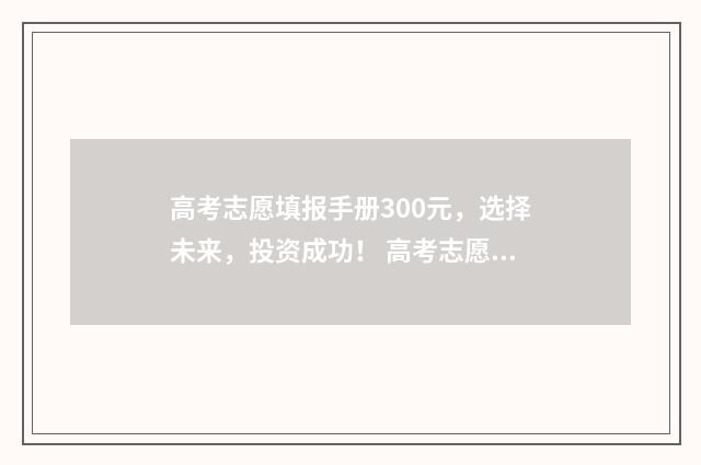 高考志愿填报手册300元，选择未来，投资成功！ 高考志愿填报手机填报方法