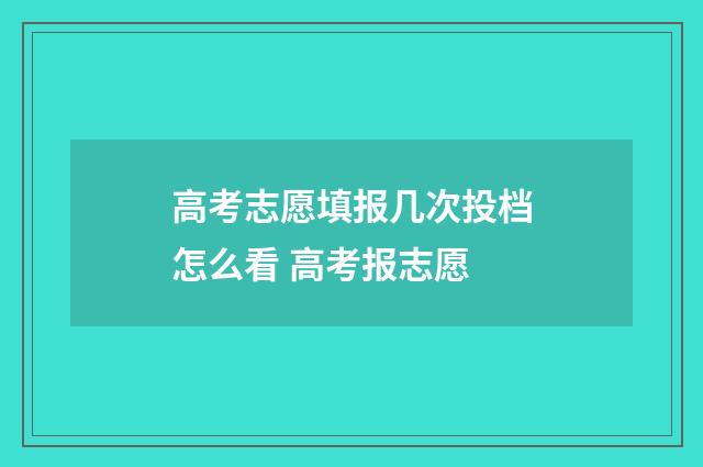 高考志愿填报几次投档怎么看 高考报志愿