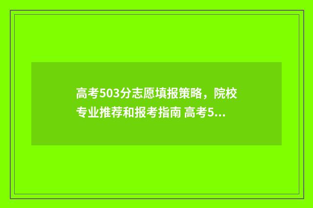 高考503分志愿填报策略，院校专业推荐和报考指南 高考503分可以上什么大学