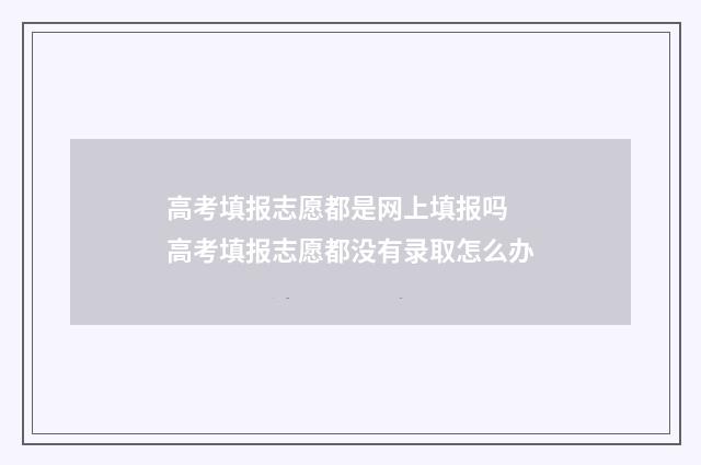 高考填报志愿都是网上填报吗 高考填报志愿都没有录取怎么办