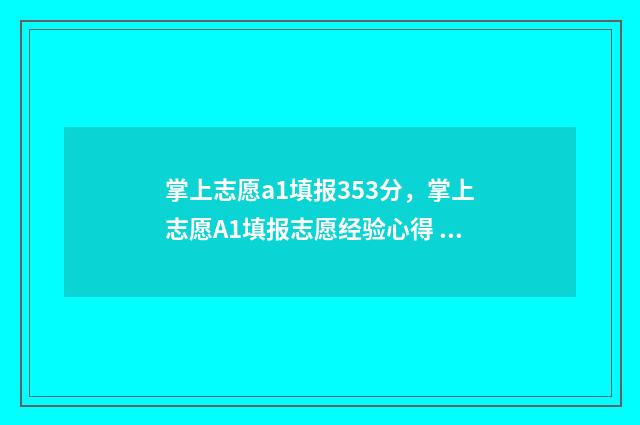 掌上志愿a1填报353分，掌上志愿A1填报志愿经验心得 2021掌上志愿填报