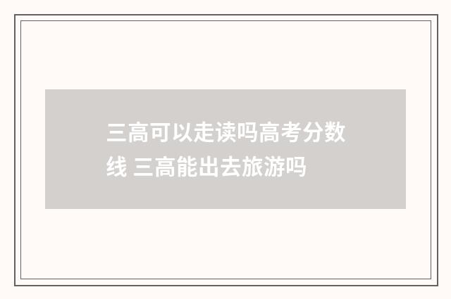 三高可以走读吗高考分数线 三高能出去旅游吗