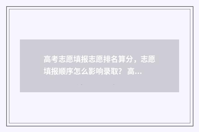 高考志愿填报志愿排名算分，志愿填报顺序怎么影响录取？ 高考志愿填报志愿入口