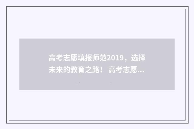 高考志愿填报师范2019，选择未来的教育之路！ 高考志愿填报师证书国家认可吗