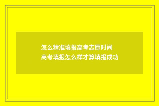 怎么精准填报高考志愿时间 高考填报怎么样才算填报成功