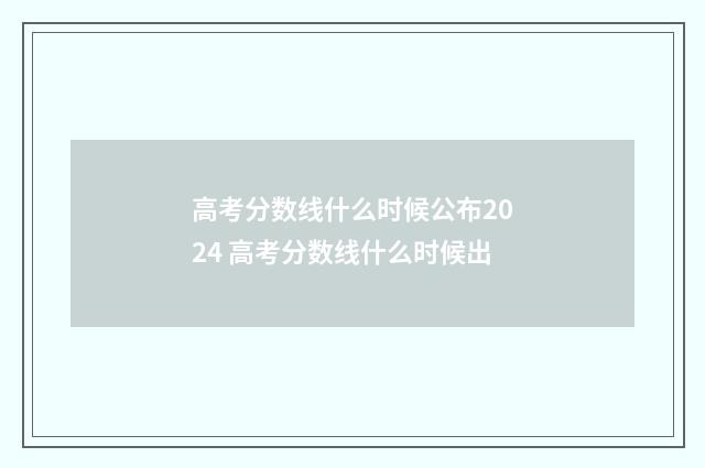 高考分数线什么时候公布2024 高考分数线什么时候出
