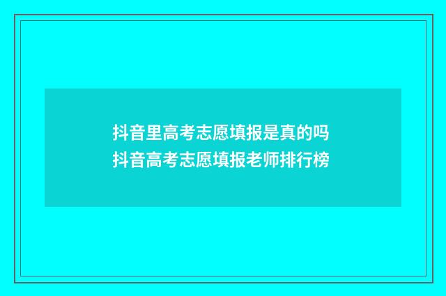 抖音里高考志愿填报是真的吗 抖音高考志愿填报老师排行榜