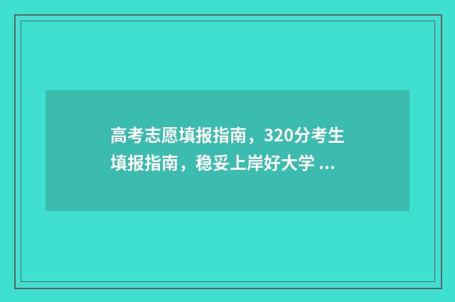 高考志愿填报指南，320分考生填报指南，稳妥上岸好大学 高考志愿填报指导