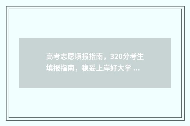 高考志愿填报指南，320分考生填报指南，稳妥上岸好大学 高考志愿填报指导