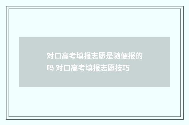 对口高考填报志愿是随便报的吗 对口高考填报志愿技巧