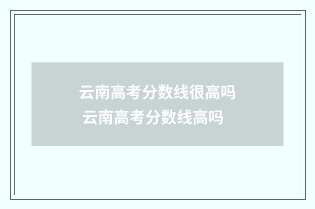 云南高考分数线很高吗 云南高考分数线高吗