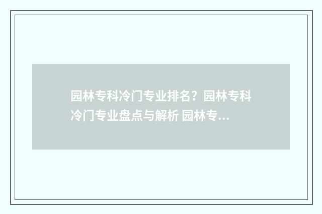 园林专科冷门专业排名？园林专科冷门专业盘点与解析 园林专业专科行不行