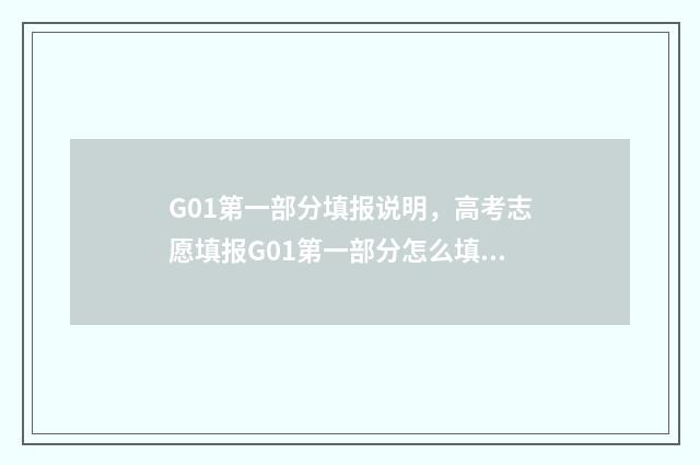 G01第一部分填报说明，高考志愿填报G01第一部分怎么填报？ g01填报说明