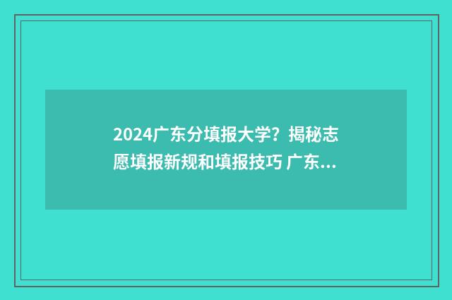 2024广东分填报大学？揭秘志愿填报新规和填报技巧 广东高考报录比