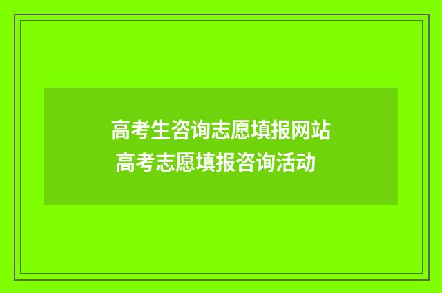 高考生咨询志愿填报网站 高考志愿填报咨询活动