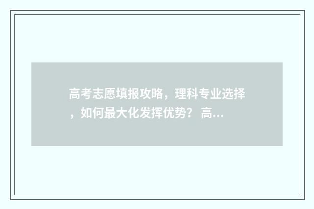 高考志愿填报攻略，理科专业选择，如何最大化发挥优势？ 高考志愿填报攻略专科