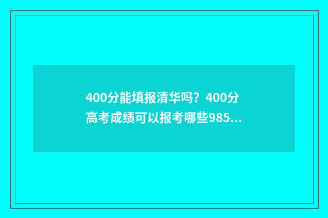 400分能填报清华吗？400分高考成绩可以报考哪些985 400多分怎么考上清华