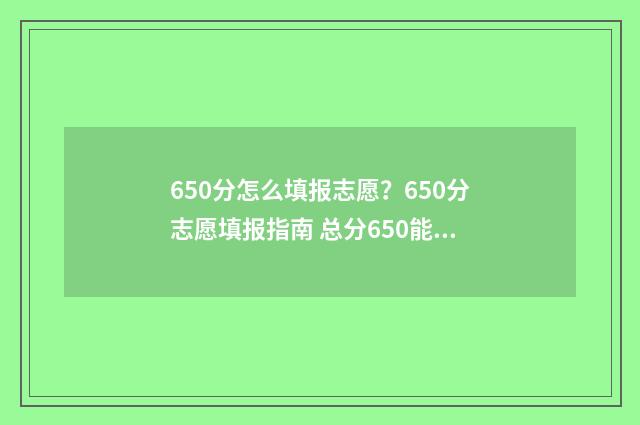 650分怎么填报志愿？650分志愿填报指南 总分650能上什么大学