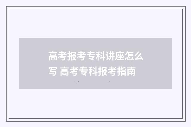 高考报考专科讲座怎么写 高考专科报考指南