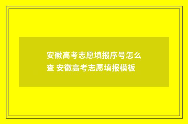 安徽高考志愿填报序号怎么查 安徽高考志愿填报模板