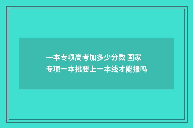 一本专项高考加多少分数 国家专项一本批要上一本线才能报吗