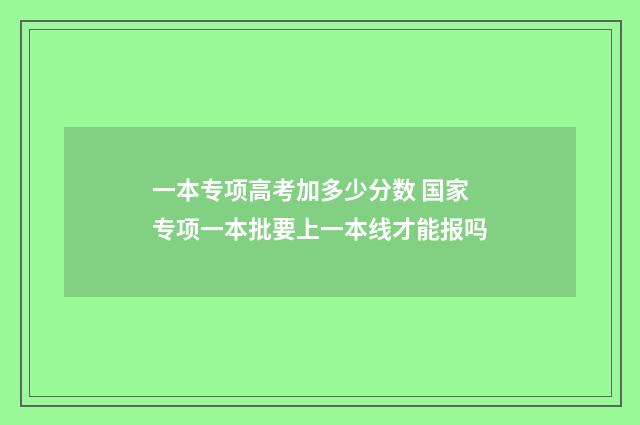 一本专项高考加多少分数 国家专项一本批要上一本线才能报吗