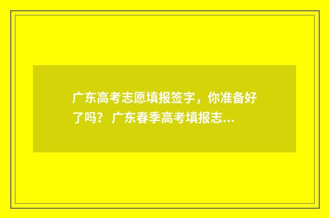 广东高考志愿填报签字，你准备好了吗？ 广东春季高考填报志愿