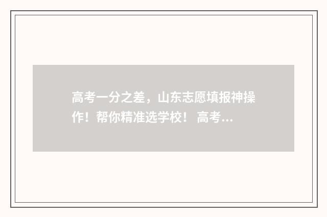 高考一分之差，山东志愿填报神操作！帮你精准选学校！ 高考差一分差多少名次